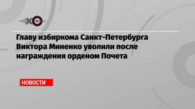 Александр Беглов - Элла Памфилова - Виктор Миненко - Главу избиркома Санкт-Петербурга Виктора Миненко уволили после награждения орденом Почета - echo.msk.ru - Санкт-Петербург