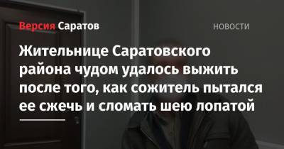 Жительнице Саратовского района чудом удалось выжить после того, как сожитель пытался ее сжечь и сломать шею лопатой - nversia.ru - Россия - Саратов - район Саратовский