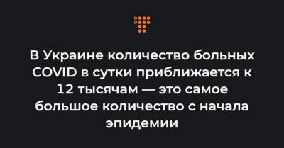 Максим Степанов - В Украине количество больных COVID в сутки приближается к 12 тысячам — это самое большое количество с начала эпидемии - hromadske.ua - Украина - Киев - Кировоградская обл.