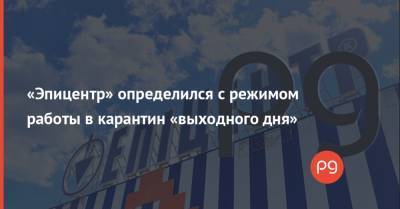 «Эпицентр» определился с режимом работы в карантин «выходного дня» - thepage.ua