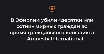 В Эфиопии убили «десятки или сотни» мирных граждан во время гражданского конфликта — Amnesty International - hromadske.ua - Эфиопия