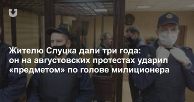Жителю Слуцка дали три года: он на августовских протестах ударил «предметом» по голове милиционера - news.tut.by - Белоруссия - Слуцк - район Слуцкий
