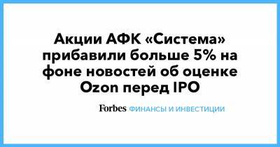 Владимир Евтушенков - Акции АФК «Система» прибавили больше 5% на фоне новостей об оценке Ozon перед IPO - forbes.ru - США - Лондон