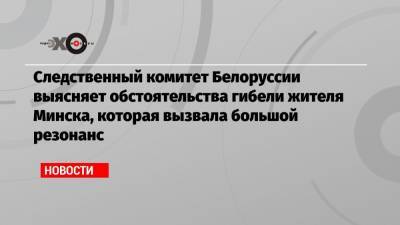 Роман Бондаренко - Следственный комитет Белоруссии выясняет обстоятельства гибели жителя Минска, которая вызвала большой резонанс - echo.msk.ru - Белоруссия - Минск