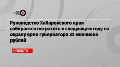 Сергей Фургал - Михаил Дегтярев - Руководство Хабаровского края собирается потратить в следующем году на охрану врио губернатора 33 миллиона рублей - echo.msk.ru - Хабаровский край