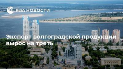 Андрей Бочаров - Экспорт волгоградской продукции вырос на треть - smartmoney.one - Волгоградская обл.
