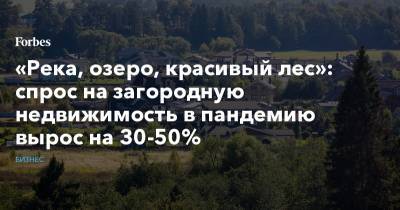 «Река, озеро, красивый лес»: спрос на загородную недвижимость в пандемию вырос на 30-50% - forbes.ru