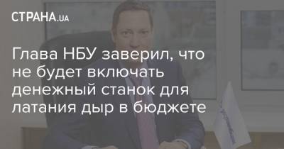 Кирилл Шевченко - Глава НБУ заверил, что не будет включать денежный станок для латания дыр в бюджете - strana.ua - Украина