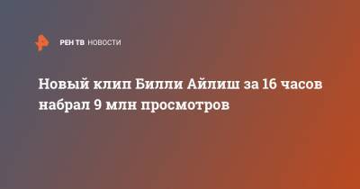 Вильям Айлиш - Новый клип Билли Айлиш за 16 часов набрал 9 млн просмотров - ren.tv - США