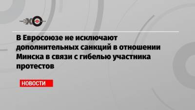 Роман Бондаренко - В Евросоюзе не исключают дополнительных санкций в отношении Минска в связи с гибелью участника протестов - echo.msk.ru - Минск