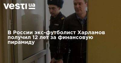 В России экс-футболист Харламов получил 12 лет за финансовую пирамиду - vesti.ua - Россия - респ. Татарстан - Казань