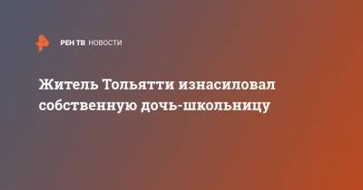 Житель Тольятти изнасиловал собственную дочь-школьницу - ren.tv - Тольятти
