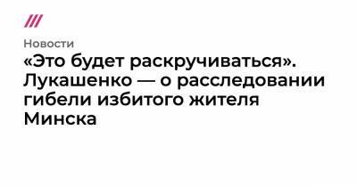 Роман Бондаренко - «Это будет раскручиваться». Лукашенко — о расследовании гибели избитого жителя Минска - tvrain.ru - Белоруссия - Минск