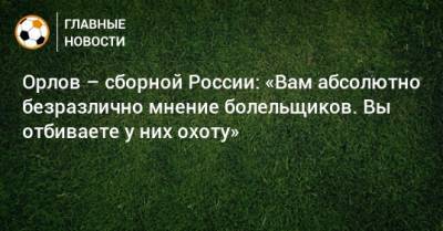 Геннадий Орлов - Далер Кузяев - Орлов – сборной России: «Вам абсолютно безразлично мнение болельщиков. Вы отбиваете у них охоту» - bombardir.ru - Россия - Молдавия