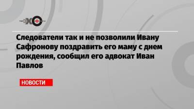 Иван Павлов - Иван Сафронов - Следователи так и не позволили Ивану Сафронову поздравить его маму с днем рождения, сообщил его адвокат Иван Павлов - echo.msk.ru