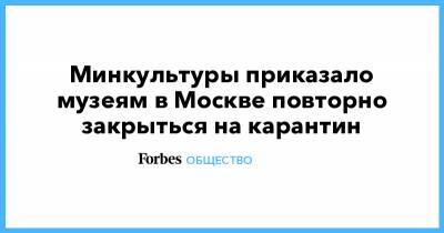 Минкультуры приказало музеям в Москве повторно закрыться на карантин - forbes.ru - Москва