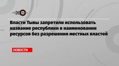 Власти Тывы запретили использовать название республики в наименовании ресурсов без разрешения местных властей - echo.msk.ru - респ.Тыва