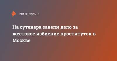 На сутенера завели дело за жестокое избиение проституток в Москве - ren.tv - Москва