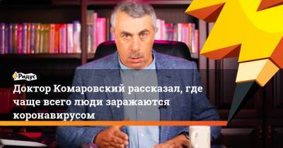 Евгений Комаровский - Доктор Комаровский рассказал, где чаще всего люди заражаются коронавирусом - ridus.ru