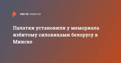 Роман Бондаренко - Палатки установили у мемориала избитому силовиками белорусу в Минске - ren.tv - Минск