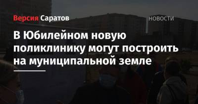 Николай Панков - В Юбилейном новую поликлинику могут построить на муниципальной земле - nversia.ru - Россия - Саратов - Юбилейный - район Волжский, Саратов