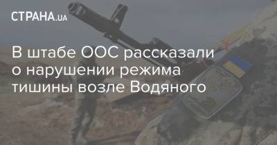 В штабе ООС рассказали о нарушении режима тишины возле Водяного - strana.ua - Украина - Донбасс