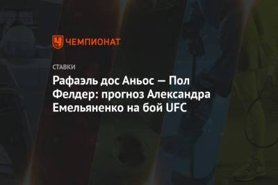 Александр Емельяненко - Дос Аньос - Рафаэль дос Аньос — Пол Фелдер: прогноз Александра Емельяненко на бой UFC - championat.com - Россия
