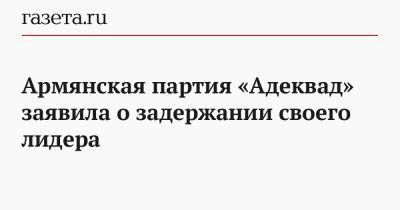 Артур Даниелян - Армянская партия «Адеквад» заявила о задержании своего лидера - gazeta.ru - Армения