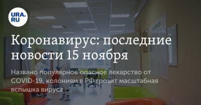 Коронавирус: последние новости 15 ноября. Названо популярное опасное лекарство от COVID-19, колониям в РФ грозит масштабная вспышка вируса - ura.news - Россия - Китай - США - Франция - Бразилия - Индия - Ухань