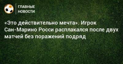 «Это действительно мечта». Игрок Сан-Марино Росси расплакался после двух матчей без поражений подряд - bombardir.ru - Гибралтар - Сан Марино - Сан Марино