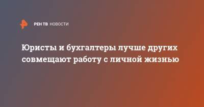 Юристы и бухгалтеры лучше других совмещают работу с личной жизнью - ren.tv