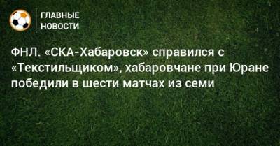 Сергей Юран - ФНЛ. «СКА-Хабаровск» справился с «Текстильщиком», хабаровчане при Юране победили в шести матчах из семи - bombardir.ru - Хабаровск - Иваново