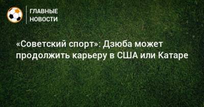 Артем Дзюбы - «Советский спорт»: Дзюба может продолжить карьеру в США или Катаре - bombardir.ru - США - Катар