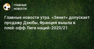 Главные новости утра. «Зенит» допускает продажу Дзюбы, Франция вышла в плей-офф Лиги наций-2020/21 - bombardir.ru - США - Франция - Сан Марино