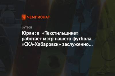 Сергей Юран - Юран: в «Текстильщике» работает мэтр нашего футбола. «СКА-Хабаровск» заслуженно победил - championat.com - Хабаровск - Иваново