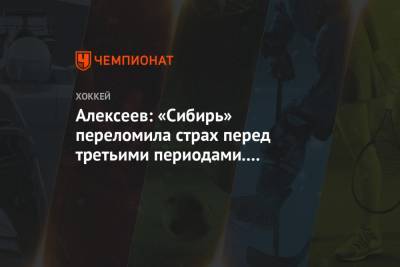 Алексеев: «Сибирь» переломила страх перед третьими периодами. Следующие игры будут лучше - championat.com