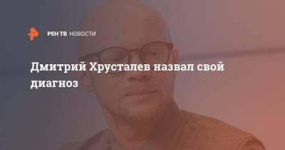 Дмитрий Хрусталев - Дмитрий Хрусталев назвал свой диагноз - ren.tv - Санкт-Петербург