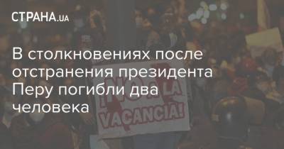 В столкновениях после отстранения президента Перу погибли два человека - strana.ua - Украина - Перу