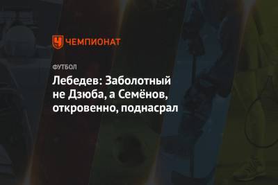 Игорь Лебедев - Лебедев: Заболотный не Дзюба, а Семёнов, откровенно, поднасрал - championat.com - Россия - Турция - Сербия