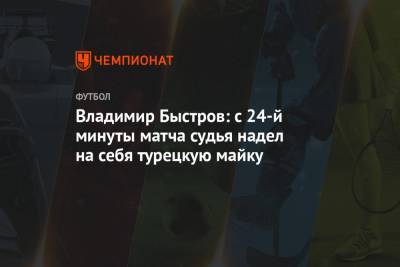 Владимир Быстров - Андрей Семенов - Владимир Быстров: с 24-й минуты матча судья надел на себя турецкую майку - championat.com - Россия - Турция - Стамбул