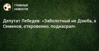 Игорь Лебедев - Депутат Лебедев: «Заболотный не Дзюба, а Семенов, откровенно, поднасрал» - bombardir.ru - Россия - Турция - Сербия