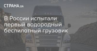 В России испытали первый водородный беспилотный грузовик - strana.ua - Россия - Московская обл.