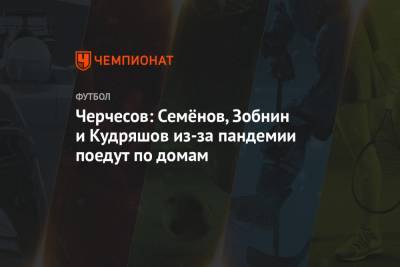 Станислав Черчесов - Андрей Семенов - Роман Зобнин - Федор Кудряшов - Павел Левкович - Черчесов: Семёнов, Зобнин и Кудряшов из-за пандемии поедут по домам - championat.com - Россия - Турция