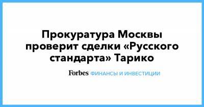 Александр Буксман - Вера Ганзя - Рустам Тарико - Прокуратура Москвы проверит сделки «Русского стандарта» Тарико - forbes.ru - Москва - Россия