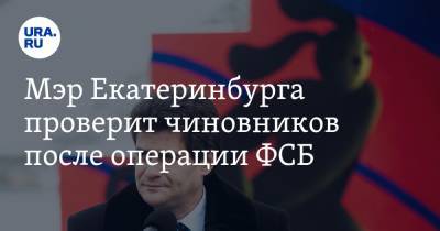 Александр Высокинский - Мэр Екатеринбурга проверит чиновников после операции ФСБ. Инсайд - ura.news - Екатеринбург - р-н Кировский