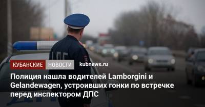 Артем Коноваленко - Полиция нашла водителей Lamborgini и Gelandewagen, устроивших гонки по встречке перед инспектором ДПС - kubnews.ru - Краснодар