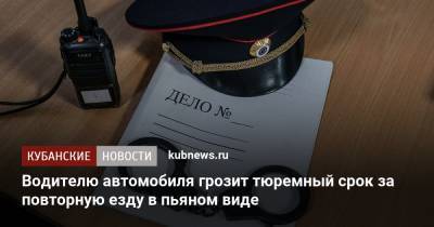 Водителю автомобиля грозит тюремный срок за повторную езду в пьяном виде - kubnews.ru