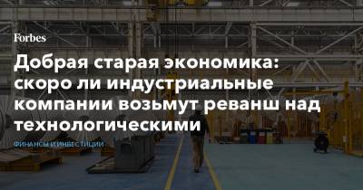 Добрая старая экономика: скоро ли индустриальные компании возьмут реванш над технологическими - forbes.ru