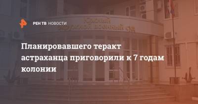 Планировавшего теракт астраханца приговорили к 7 годам колонии - ren.tv - Россия - Астрахань