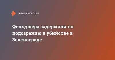 Фельдшера задержали по подозрению в убийстве в Зеленограде - ren.tv - Зеленоград